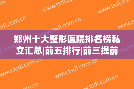 郑州十大整形医院排名榜私立汇总|前五排行|前三提前剧透！(郑州最有名气的整形医院)