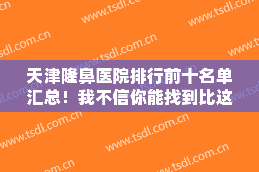 天津隆鼻医院排行前十名单汇总！我不信你能找到比这几家口碑更好的!
