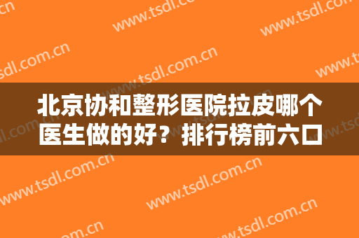 北京协和整形医院拉皮哪个医生做的好？排行榜前六口碑好！宋可新、黄渭清热门