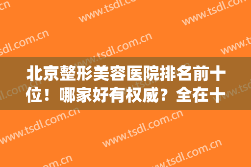 北京整形美容医院排名前十位！哪家好有权威？全在十强名单中揭晓！(北京前三名整形医院)