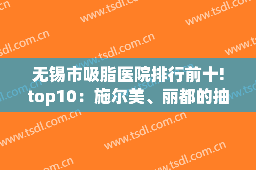无锡市吸脂医院排行前十!top10：施尔美、丽都的抽脂收费价格也在这!(无锡抽脂一般多少钱)