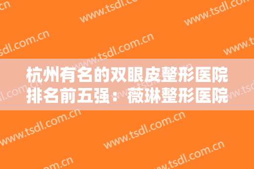 杭州有名的双眼皮整形医院排名前五强：薇琳整形医院仅排较末！其他都是哪几家？