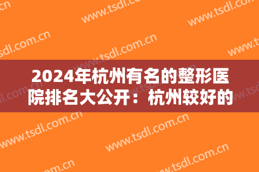 2024年杭州有名的整形医院排名大公开：杭州较好的三家整形医院都在这里了，一起来看一看吧！
