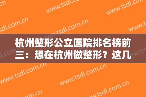 杭州整形公立医院排名榜前三：想在杭州做整形？这几家医院怎么能错过！