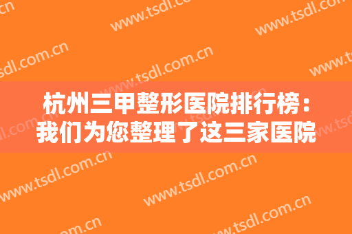 杭州三甲整形医院排行榜：我们为您整理了这三家医院，千万不要错过！