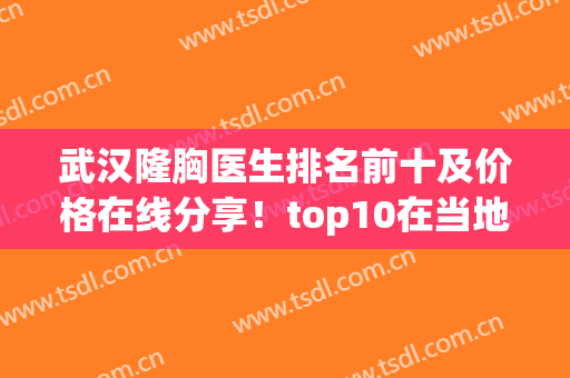 武汉隆胸医生排名前十及价格在线分享！top10在当地都是相当NB的(武汉隆胸专家)