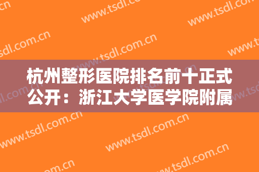杭州整形医院排名前十正式公开：浙江大学医学院附属第二医院第五，浙江大学医学院附属医院第六