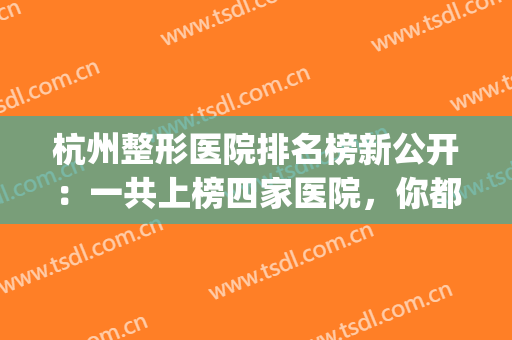 杭州整形医院排名榜新公开：一共上榜四家医院，你都认识吗？(杭州整形医院排名前三)