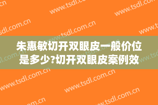 朱惠敏切开双眼皮一般价位是多少?切开双眼皮案例效果对比图_上海交通大学医学院附属第九人民医院