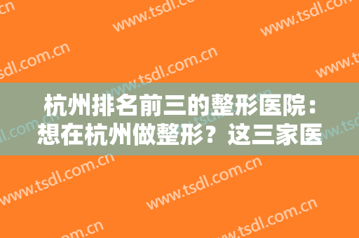 杭州排名前三的整形医院：想在杭州做整形？这三家医院你不知道可不行！