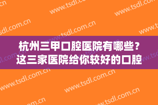 杭州三甲口腔医院有哪些？这三家医院给你较好的口腔手术保障！(杭州口腔医院是不是三甲)