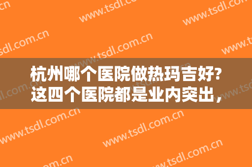 杭州哪个医院做热玛吉好?这四个医院都是业内突出，给你较好的没问题保障！