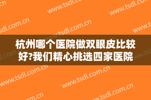 杭州哪个医院做双眼皮比较好?我们精心挑选四家医院为您推荐！一起来看看吧！