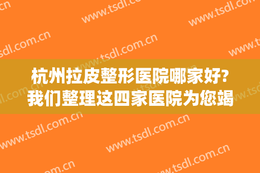 杭州拉皮整形医院哪家好?我们整理这四家医院为您竭诚推荐！(杭州哪家整形美容医院比较好)