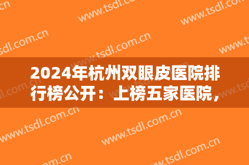 2024年杭州双眼皮医院排行榜公开：上榜五家医院，萧山黛雅医疗美容诊所仅排第五！