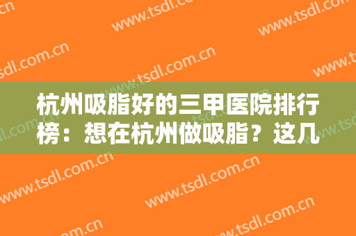 杭州吸脂好的三甲医院排行榜：想在杭州做吸脂？这几家医院你一定得看看！