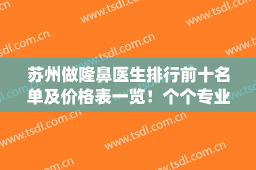 苏州做隆鼻医生排行前十名单及价格表一览！个个专业强，审美潮(苏州比较好的隆鼻专家)