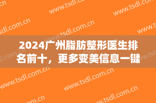 2024广州脂肪整形医生排名前十，更多变美信息一键获取~(广州 整容整形医院)