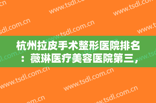 杭州拉皮手术整形医院排名：薇琳医疗美容医院第三，艺星医疗美容医院第四