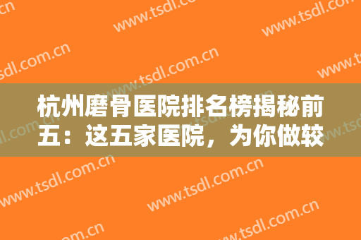 杭州磨骨医院排名榜揭秘前五：这五家医院，为你做较专业的磨骨手术！