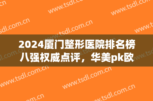 2024厦门整形医院排名榜八强权威点评，华美pk欧菲|变美预约开启(厦门公立整形医院排行榜)