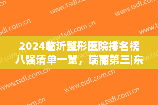 2024临沂整形医院排名榜八强清单一览，瑞丽第三|东方美莱坞绝绝子(山东临沂整形医院排名前十)