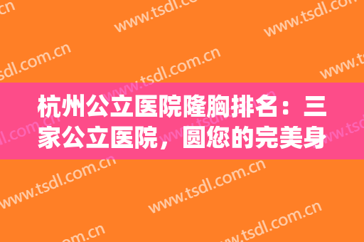 杭州公立医院隆胸排名：三家公立医院，圆您的完美身材梦想！(杭州隆胸三甲医院)