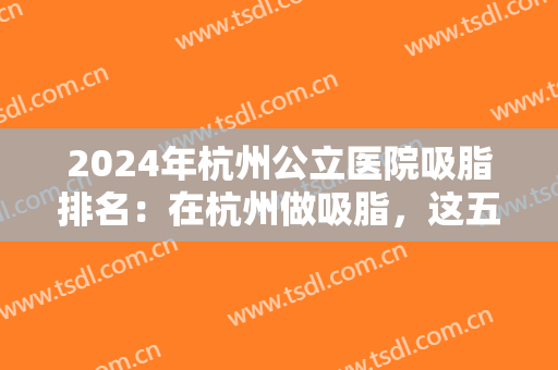 2024年杭州公立医院吸脂排名：在杭州做吸脂，这五家医院你必须得知道！