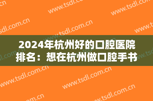 2024年杭州好的口腔医院排名：想在杭州做口腔手书？我们整理了三家医院给您！