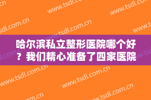 哈尔滨私立整形医院哪个好？我们精心准备了四家医院推荐给大家，点击即可查看！
