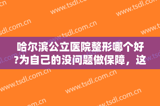 哈尔滨公立医院整形哪个好?为自己的没问题做保障，这三家医院你不能不知道