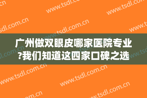 广州做双眼皮哪家医院专业?我们知道这四家口碑之选，都推荐给您！(广州哪里做双眼皮比较专业)