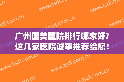 广州医美医院排行哪家好?这几家医院诚挚推荐给您！(广州权威的三甲医美医院)