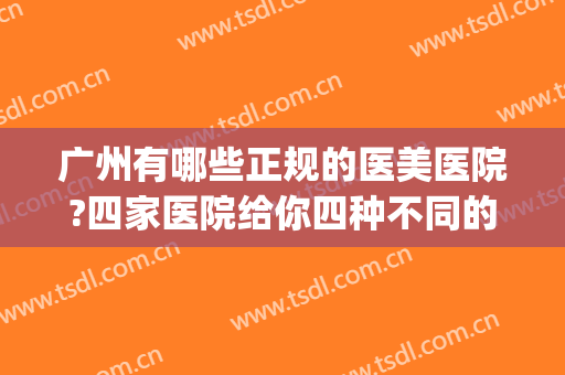 广州有哪些正规的医美医院?四家医院给你四种不同的较好体验！(广州哪家医美机构比较好)