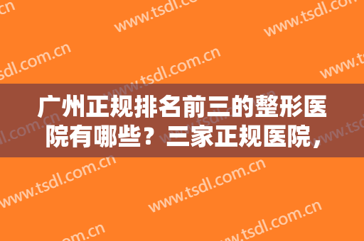 广州正规排名前三的整形医院有哪些？三家正规医院，三家你健康没问题的保障！