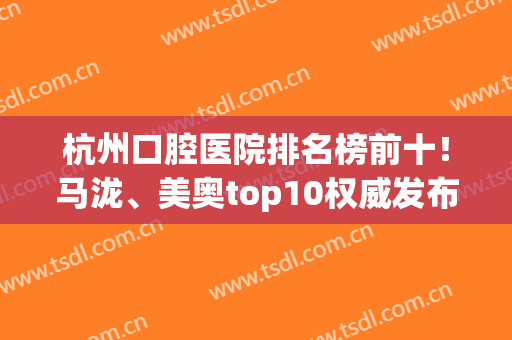 杭州口腔医院排名榜前十！马泷、美奥top10权威发布！价格标准一览(杭州美奥口腔网上评价)