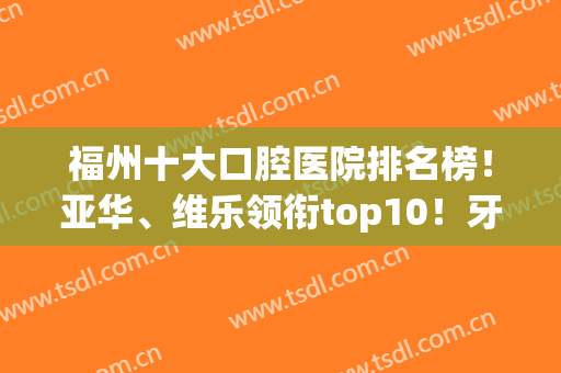福州十大口腔医院排名榜！亚华、维乐领衔top10！牙科价格标准分享(福州市维乐口腔是正规医院吗)