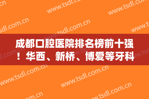 成都口腔医院排名榜前十强！华西、新桥、博爱等牙科前三哦~价格对比(成都高新区新桥口腔医院排名)