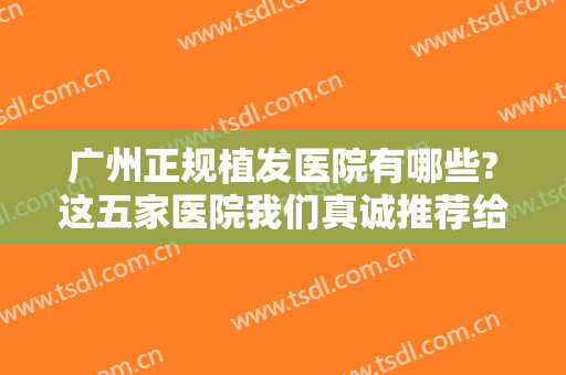 广州正规植发医院有哪些?这五家医院我们真诚推荐给你！一起来看看吧！