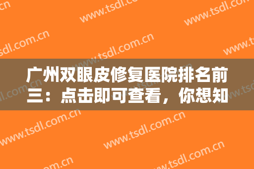 广州双眼皮修复医院排名前三：点击即可查看，你想知道的都在这里了！