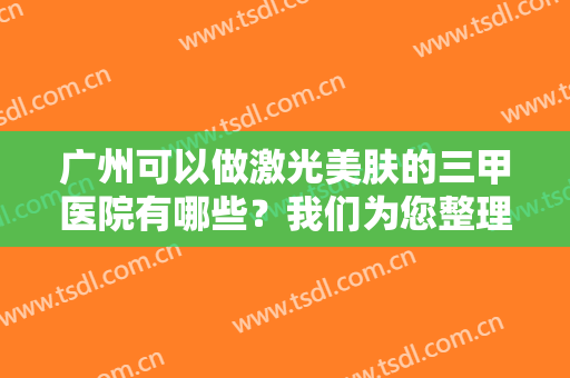 广州可以做激光美肤的三甲医院有哪些？我们为您整理了一份可靠榜单，请查收！