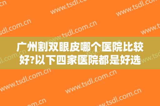 广州割双眼皮哪个医院比较好?以下四家医院都是好选择，一起来看看吧！
