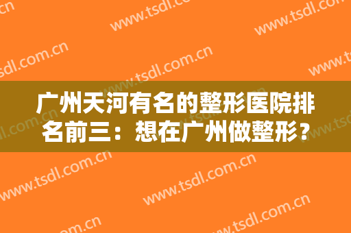 广州天河有名的整形医院排名前三：想在广州做整形？这三家医院你不能不认识！