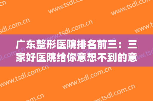 广东整形医院排名前三：三家好医院给你意想不到的意外整形体验！(广东最有名的整形医院)