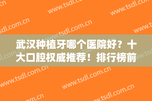 武汉种植牙哪个医院好？十大口腔权威推荐！排行榜前十便宜又好(武汉市种植牙哪家医院好)