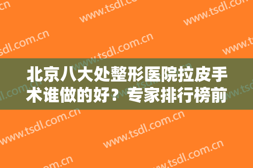 北京八大处整形医院拉皮手术谁做的好？专家排行榜前六强值得推荐！都是大咖