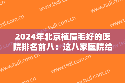 2024年北京植眉毛好的医院排名前八：这八家医院给你较好的植眉体验！
