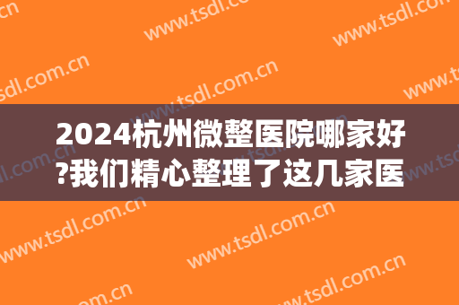 2024杭州微整医院哪家好?我们精心整理了这几家医院，一起来看看吧！(杭州哪里可以学医美微整形)