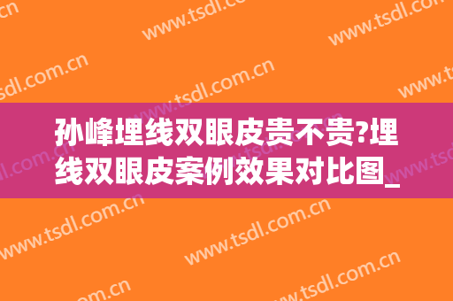 孙峰埋线双眼皮贵不贵?埋线双眼皮案例效果对比图_西安国际医学中心医院