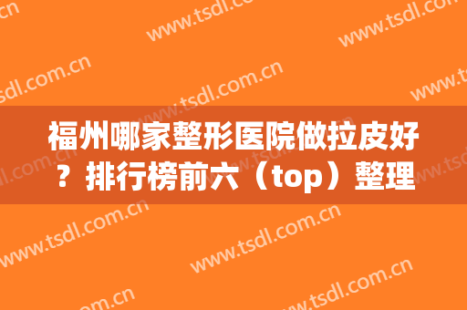 福州哪家整形医院做拉皮好？排行榜前六（top）整理汇总！海峡、美贝尔在列
